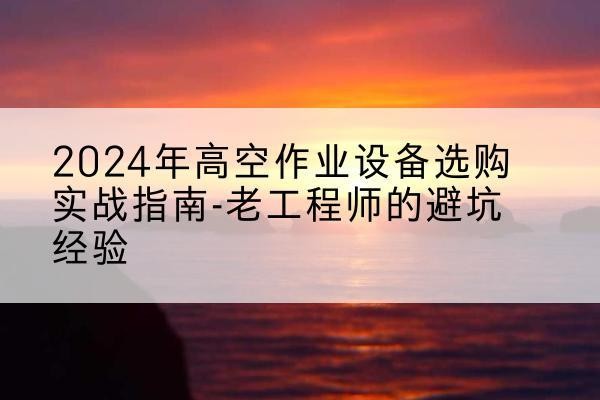 普兰店高空作业升降机厂家推荐-2024年高空作业设备选购实战指南-老工程师的避坑经验