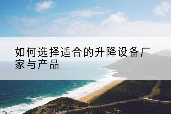 普兰店电动升降平台厂家-如何选择适合的升降设备厂家与产品