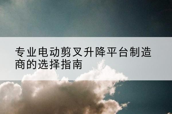 普兰店电动剪叉升降平台厂家-专业电动剪叉升降平台制造商的选择指南