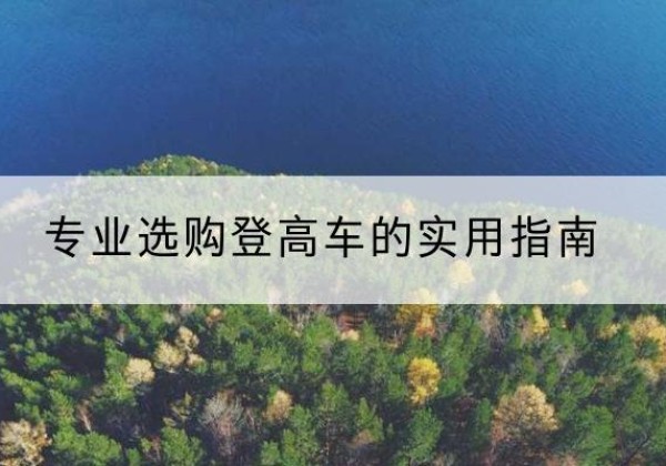 普兰店电动登高车厂家推荐-专业选购登高车的实用指南
