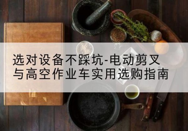 普兰店电动剪叉升降平台怎么选-选对设备不踩坑-电动剪叉与高空作业车实用选购指南
