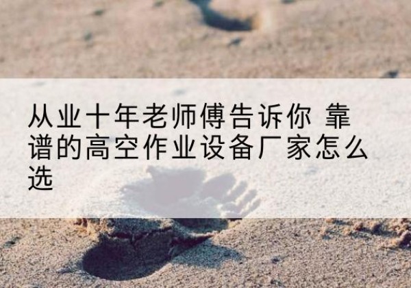 普兰店高空作业升降机厂家推荐-从业十年老师傅告诉你 靠谱的高空作业设备厂家怎么选