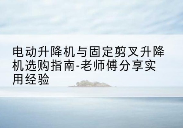 普兰店电动升降机怎么选-电动升降机与固定剪叉升降机选购指南-老师傅分享实用经验