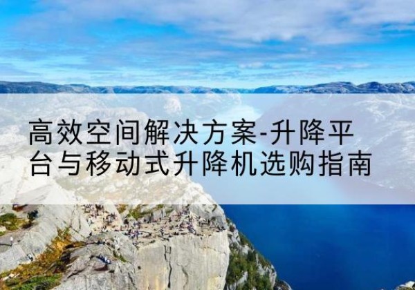 普兰店升降平台厂家-*空间解决方案-升降平台与移动式升降机选购指南