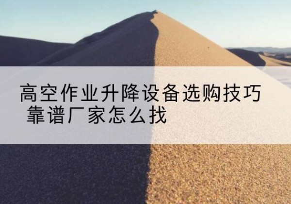 普兰店电动升降平台厂家推荐-高空作业升降设备选购技巧 靠谱厂家怎么找
