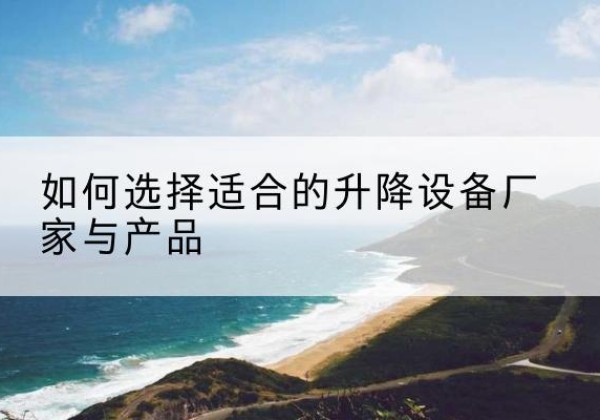 普兰店电动升降平台厂家-如何选择适合的升降设备厂家与产品