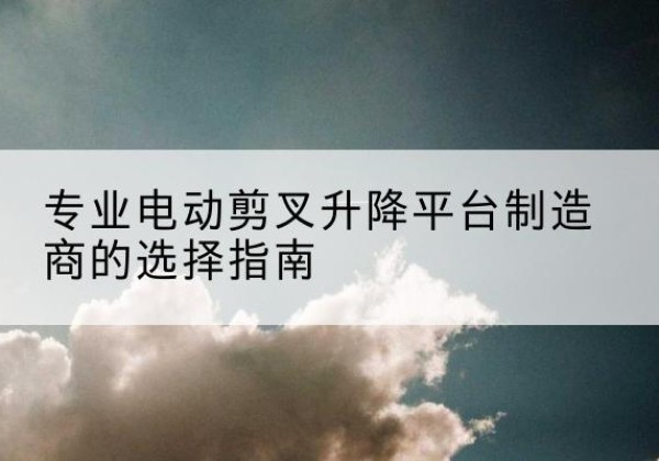 普兰店电动剪叉升降平台厂家-专业电动剪叉升降平台制造商的选择指南